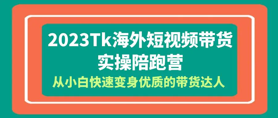 2023-Tk海外短视频带货-实操陪跑营,从小白快速变身优质的带货达人!