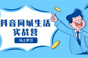 抖音同城生活实战营,抓住抖音本地生活风口,让你的生意逆风翻盘