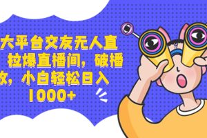 三大平台交友无人直播,拉爆直播间,破播放,小白轻松日入1000+