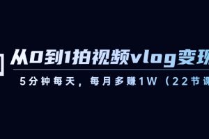 从0到1拍视频vlog-变现课,5分钟每天,每月多赚1W(22节课)