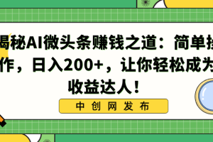 揭秘AI微头条赚钱之道:简单操作,日入200+,让你轻松成为收益达人!