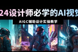 2024设计师必学的AI视觉课：AIGC辅助设计实操教学（66节课）