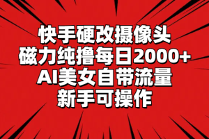 快手硬改摄像头,磁力纯撸每日2000+,AI美女自带流量,新手可操作