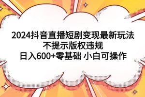 2024抖音直播短剧变现最新玩法，不提示版权违规 日入600+零基础 小白可操作