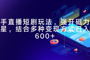 快手直播短剧玩法,强开磁力聚星,结合多种变现方式日入600+