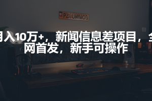 月入10万+,新闻信息差项目,新手可操作