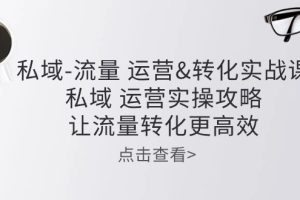 私域-流量 运营&转化实操课:私域 运营实操攻略 让流量转化更高效