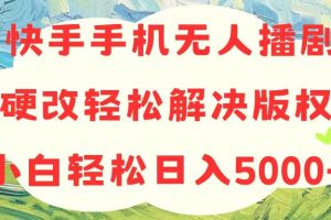 快手手机无人播剧，无需硬改，轻松解决版权问题，小白轻松日入5000+