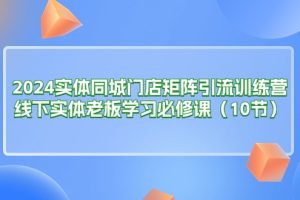 2024实体同城门店矩阵引流训练营，线下实体老板学习必修课（10节）