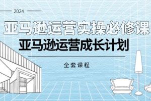 亚马逊运营实操必修课,亚马逊运营成长计划(全套课程)
