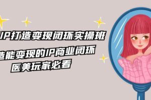 医美IP打造-变现闭环实操班，打造能变现的IP商业闭环，医美玩家必看-22节