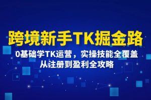 跨境新手TK掘金路:0基础学TK运营,实操技能全覆盖,从注册到盈利全攻略
