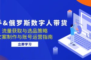 快手&俄罗斯 数字人带货:流量获取与选品策略 文案制作与账号运营指南