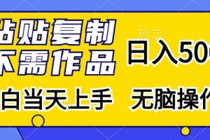 粘贴复制，无需作品，日入500+，小白当天上手，无脑操作