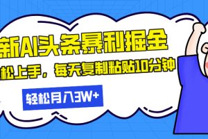 最新头条暴利掘金，AI辅助，轻松矩阵，每天复制粘贴10分钟，轻松月入30…