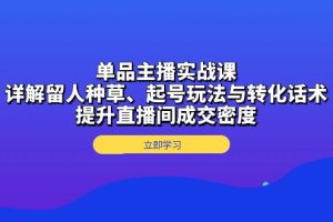 单品主播实战课:详解留人种草、起号玩法与转化话术,提升直播间成交密度