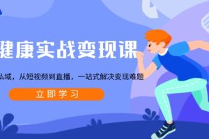 大健康实战变现课:从公域到私域,从短视频到直播,一站式解决变现难题