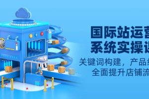 国际站运营系统实操课:关键词构建,产品线布局,全面提升店铺流量