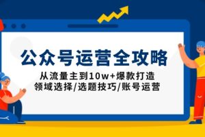 公众号运营全攻略：从流量主到10w+爆款打造，领域选择/选题技巧/账号运营