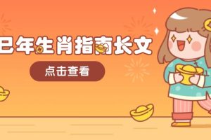 乙巳年生肖指南长文,结合大环境与生肖,字字精华,助你财福顺利 迎接好运