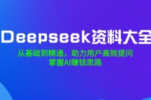 Deepseek资料大全，从基础到精通，助力用户高效提问，掌握AI赚钱思路