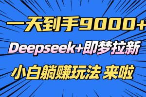 日入9000+!Deepseek+即梦拉新,新手躺赚攻略来啦!