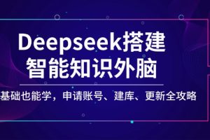 Deepseek搭建智能知识外脑,零基础也能学,申请账号、建库、更新全攻略