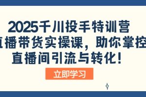 2025千川投手特训营：直播带货实操课，助你掌控直播间引流与转化！