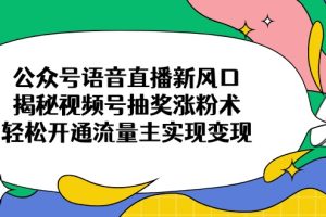 公众号语音直播新风口，揭秘视频号抽奖涨粉术，轻松开通流量主实现变现