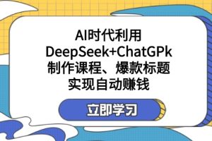 某付费文：AI时代利用DeepSeek+ChatGPk制作课程、爆款标题，实现自动赚钱