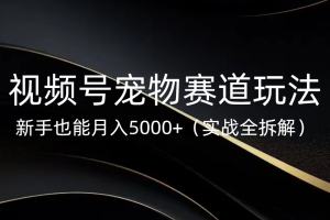 视频号宠物赛道玩法，新手也能月入5000+（实战全拆解）