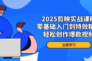 2025剪映实战课程，零基础入门到特效精通，轻松创作爆款视频