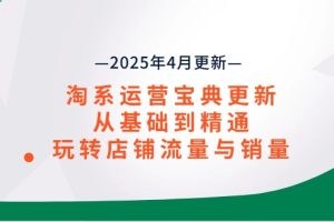 淘系运营宝典2025年4月更新，从基础到精通，玩转店铺流量与销量