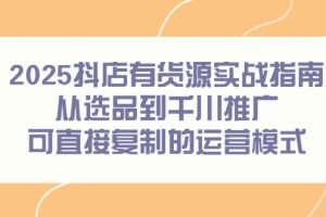 2025抖店有货源实战指南，从选品到千川推广，可直接复制的运营模式