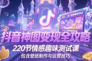 抖音神图变现全攻略，220节情感趣味测试课，包含壁纸制作与运营技巧