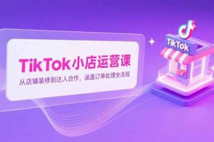2025TikTok小店运营课，从店铺装修到达人合作，涵盖订单处理全流程