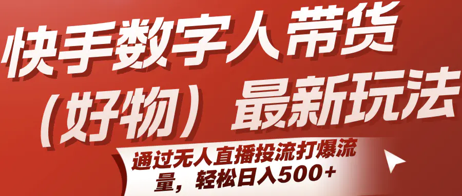 快手数字人带货（好物）最新玩法，通过无人直播投流打爆流量，轻松日入500+