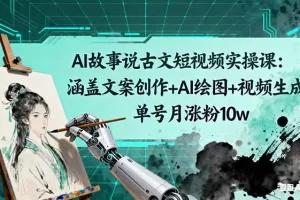 AI故事说古文短视频实操课：涵盖文案创作+AI绘图+视频生成，单号月涨粉10w