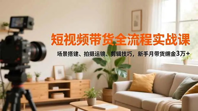 2025短视频带货全流程实战课，场景搭建、拍摄运镜、剪辑技巧，新手月带货佣金3万+