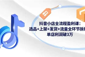 2025抖音小店全流程盈利课：选品+上架+发货+流量全环节拆解，单店利润破3万